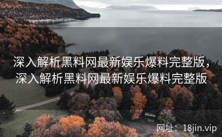 深入解析黑料网最新娱乐爆料完整版，深入解析黑料网最新娱乐爆料完整版