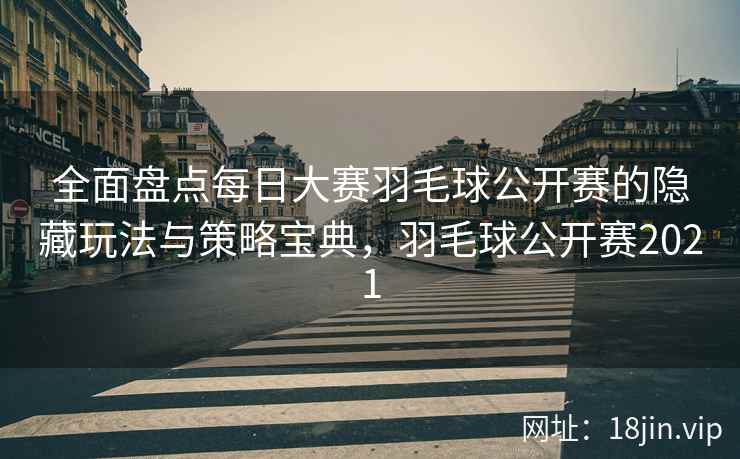 全面盘点每日大赛羽毛球公开赛的隐藏玩法与策略宝典，羽毛球公开赛2021