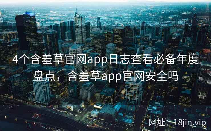 4个含羞草官网app日志查看必备年度盘点，含羞草app官网安全吗