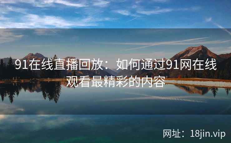 91在线直播回放：如何通过91网在线观看最精彩的内容