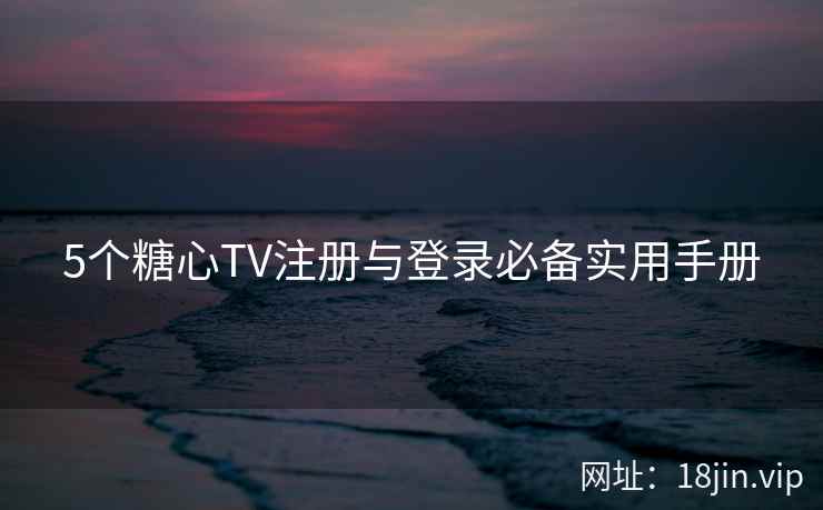 5个糖心TV注册与登录必备实用手册