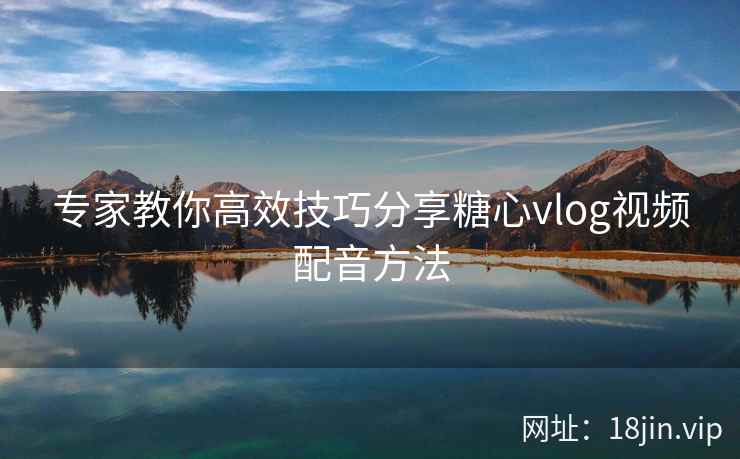 专家教你高效技巧分享糖心vlog视频配音方法