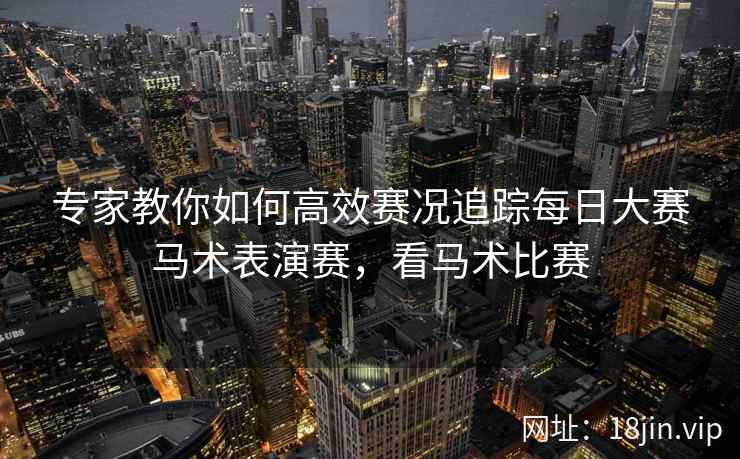 专家教你如何高效赛况追踪每日大赛马术表演赛，看马术比赛