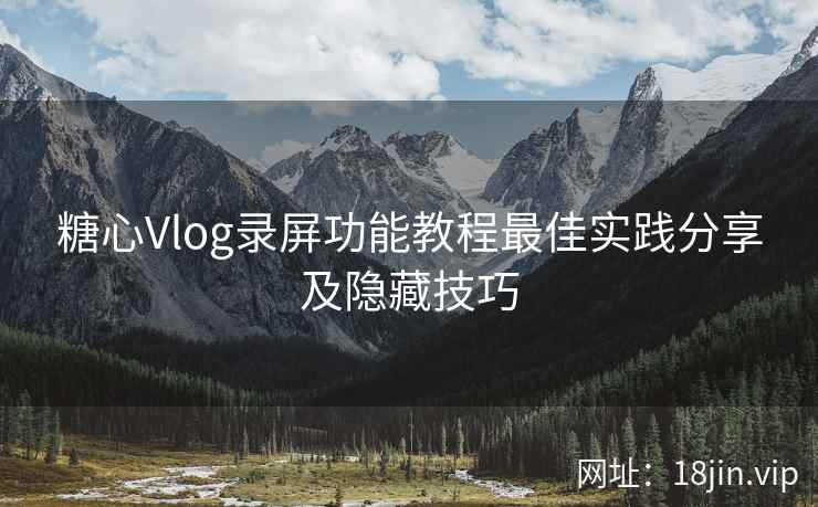 糖心Vlog录屏功能教程最佳实践分享及隐藏技巧