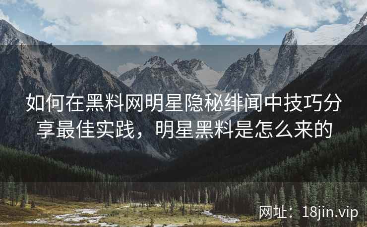 如何在黑料网明星隐秘绯闻中技巧分享最佳实践，明星黑料是怎么来的